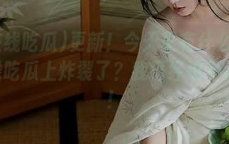 更新！今天又有什么瓜在51在线吃瓜上炸裂了？我已经迫不及待了！