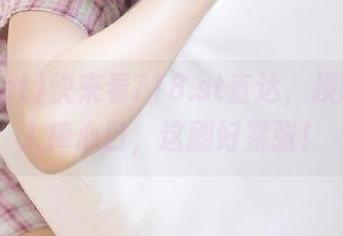 快来看718.st直达，换哪了让人捧心口，这剧好紧张！