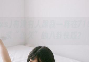 有没有人跟我一样在718.xs追求“永久”的八卦快感？
