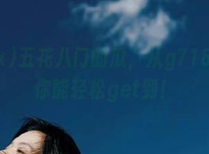五花八门的瓜，从g718sx网址你能轻松get到！