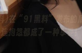 在“91黑料”发布的瓜下面，连抱怨都成了一种享受！
