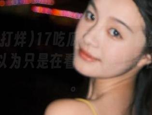 17吃瓜不打烊：最新委屈八卦，你以为只是在看，实际上是在卧底呢。