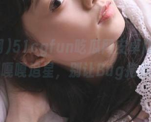 51cgfun吃瓜网安卓版上线，快来嘎嘎追星，别让Bug拖后腿！