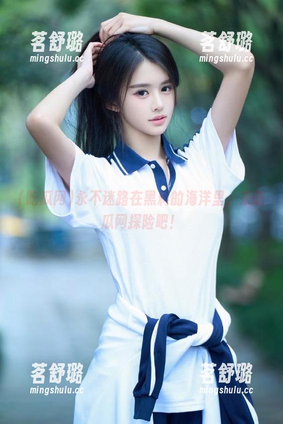 永不迷路在黑料的海洋里，来吃瓜网探险吧！