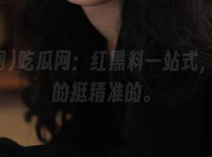 吃瓜网：红黑料一站式，地址真的挺精准的。