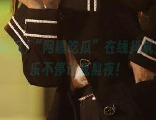 “网曝吃瓜”在线抖机灵，欢乐不停让我熬夜！